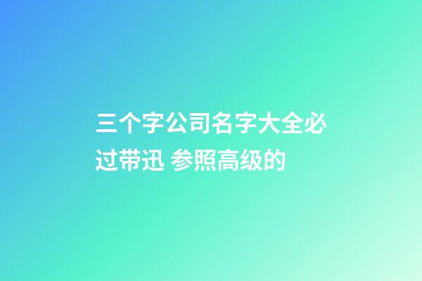 三个字公司名字大全必过带迅 参照高级的-第1张-公司起名-玄机派